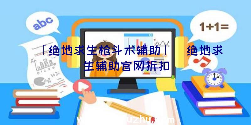 「绝地求生枪斗术辅助」|绝地求生辅助官网折扣